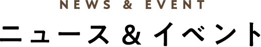NEWS & EVENT ニュース & イベント